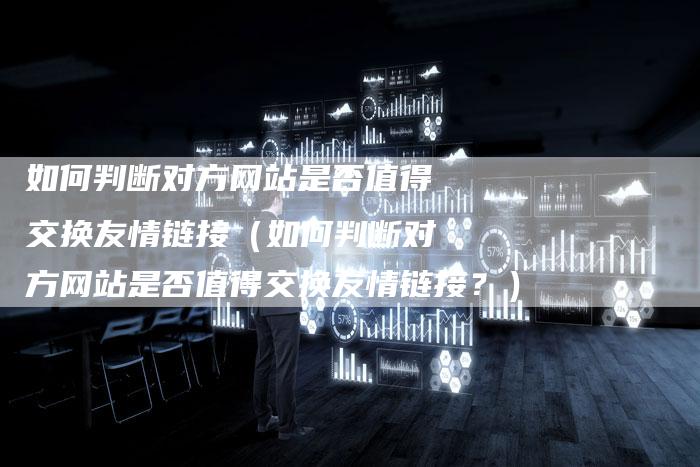 如何判断对方网站是否值得交换友情链接（如何判断对方网站是否值得交换友情链接？）