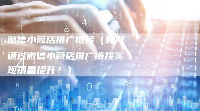微信小商店推广链接（如何通过微信小商店推广链接实现销量提升？）-夫唯发布外链网