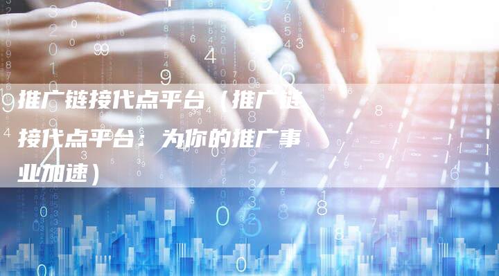 推广链接代点平台（推广链接代点平台：为你的推广事业加速）-夫唯发布外链网