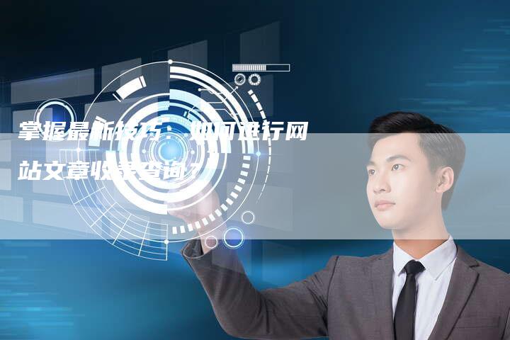 掌握最新技巧：如何进行网站文章收录查询？-夫唯发布外链网