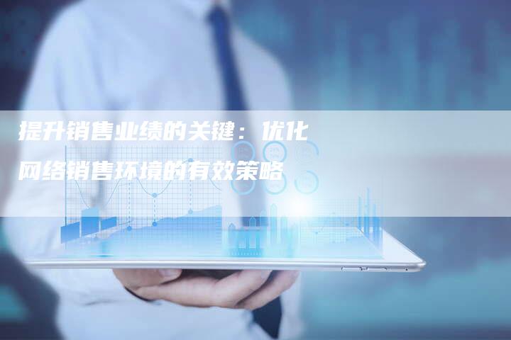 提升销售业绩的关键：优化网络销售环境的有效策略-夫唯发布外链网