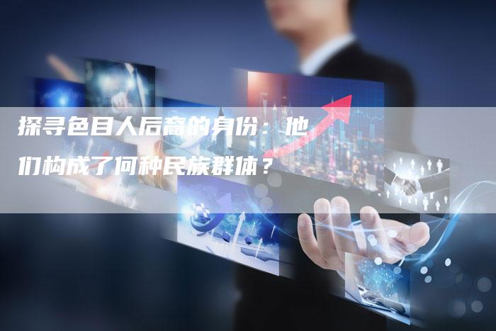 探寻色目人后裔的身份：他们构成了何种民族群体？-夫唯发布外链网