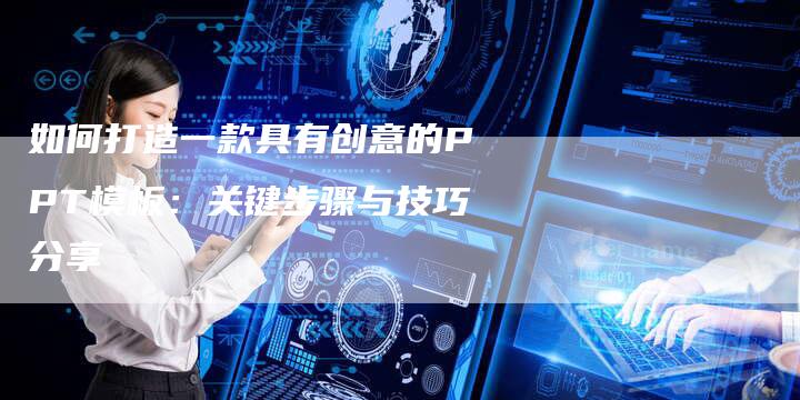 如何打造一款具有创意的PPT模板：关键步骤与技巧分享