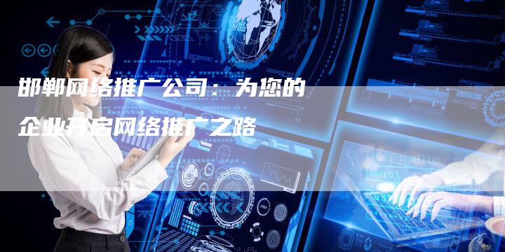 邯郸网络推广公司：为您的企业开启网络推广之路