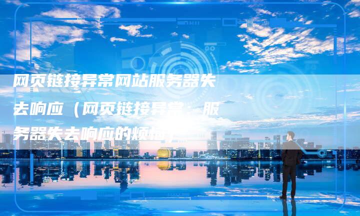 网页链接异常网站服务器失去响应（网页链接异常：服务器失去响应的烦恼）-夫唯发布外链网