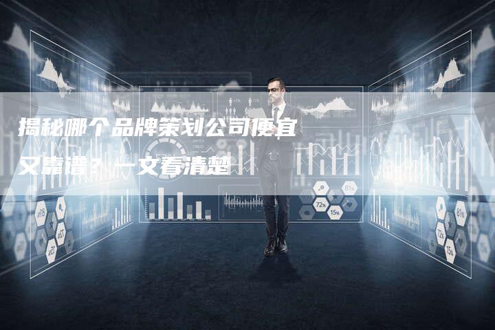 揭秘哪个品牌策划公司便宜又靠谱？一文看清楚