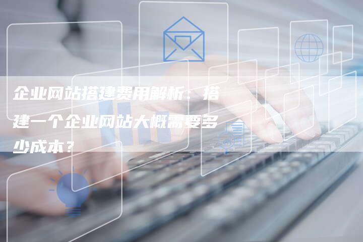 企业网站搭建费用解析：搭建一个企业网站大概需要多少成本？-夫唯发布外链网