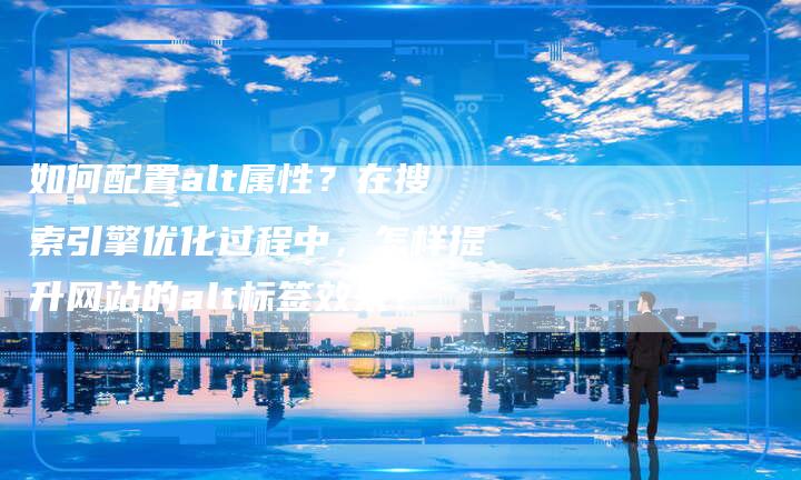 如何配置alt属性？在搜索引擎优化过程中，怎样提升网站的alt标签效果？
