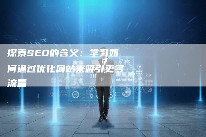 探索SEO的含义：学习如何通过优化网站来吸引更多流量-夫唯发布外链网