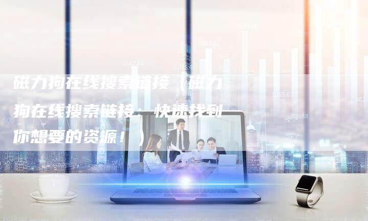 磁力狗在线搜索链接（磁力狗在线搜索链接：快速找到你想要的资源！）
