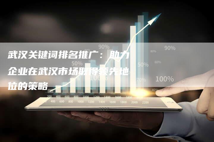 武汉关键词排名推广：助力企业在武汉市场取得领先地位的策略