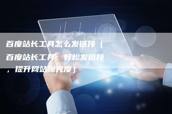 百度站长工具怎么发链接（百度站长工具：轻松发链接，提升网站曝光度）