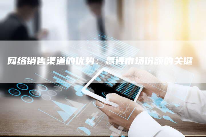 网络销售渠道的优势：赢得市场份额的关键-夫唯发布外链网