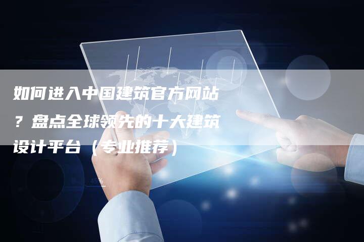 如何进入中国建筑官方网站？盘点全球领先的十大建筑设计平台（专业推荐）