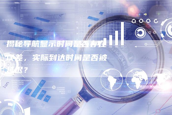 揭秘导航显示时间是否存在误差，实际到达时间是否被延迟？