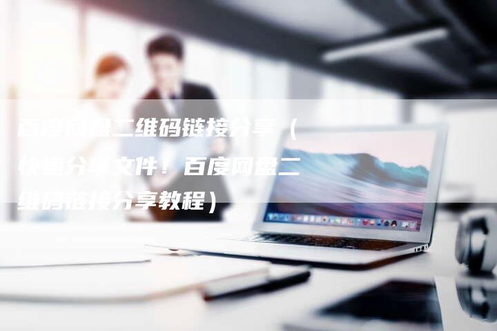 百度网盘二维码链接分享（快速分享文件！百度网盘二维码链接分享教程）-夫唯发布外链网