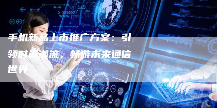 手机新品上市推广方案：引领时尚潮流，畅游未来通信世界-夫唯发布外链网