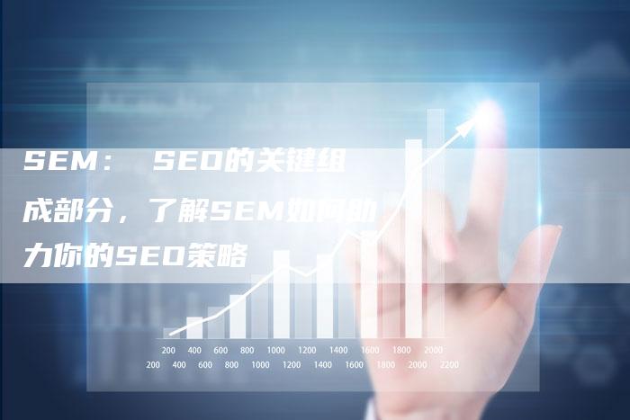 SEM： SEO的关键组成部分，了解SEM如何助力你的SEO策略-夫唯发布外链网