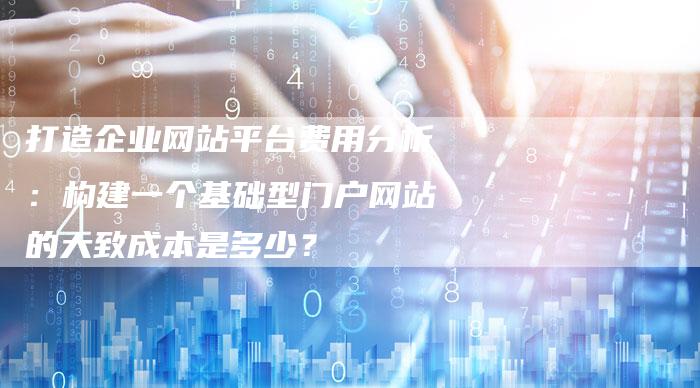 打造企业网站平台费用分析：构建一个基础型门户网站的大致成本是多少？