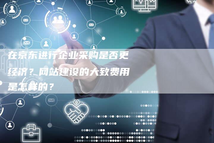 在京东进行企业采购是否更经济？网站建设的大致费用是怎样的？-夫唯发布外链网