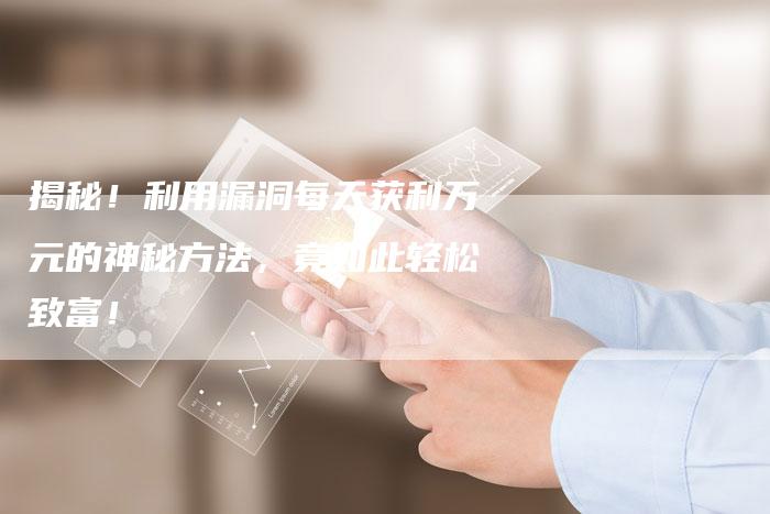 揭秘！利用漏洞每天获利万元的神秘方法，竟如此轻松致富！-夫唯发布外链网