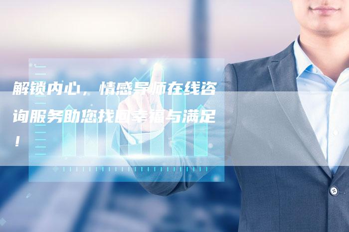 解锁内心，情感导师在线咨询服务助您找回幸福与满足！