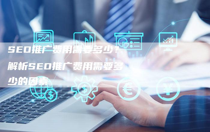SEO推广费用需要多少？解析SEO推广费用需要多少的因素