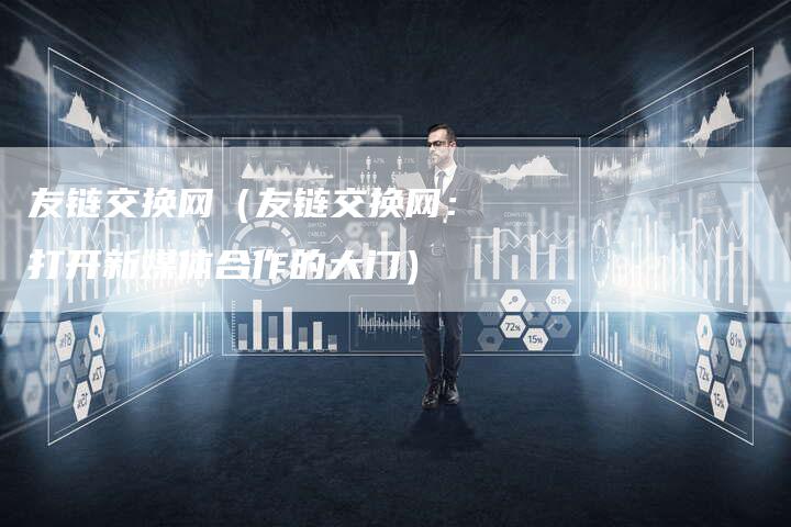 友链交换网（友链交换网：打开新媒体合作的大门）-夫唯发布外链网