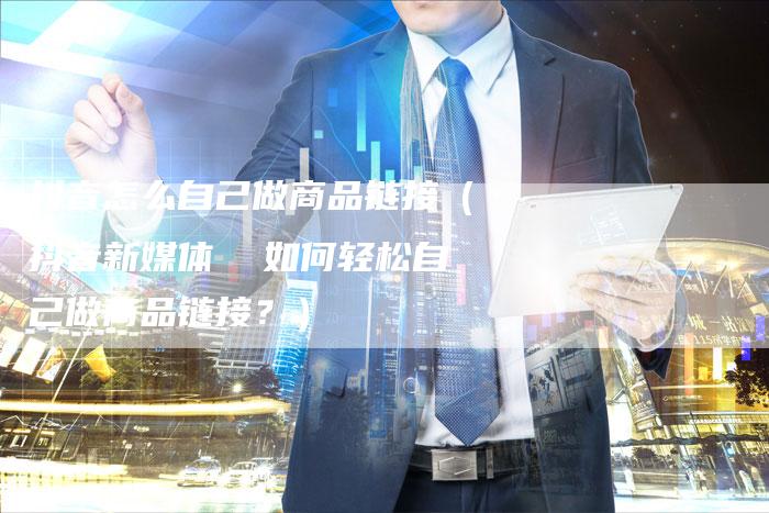抖音怎么自己做商品链接（抖音新媒体  如何轻松自己做商品链接？）-夫唯发布外链网