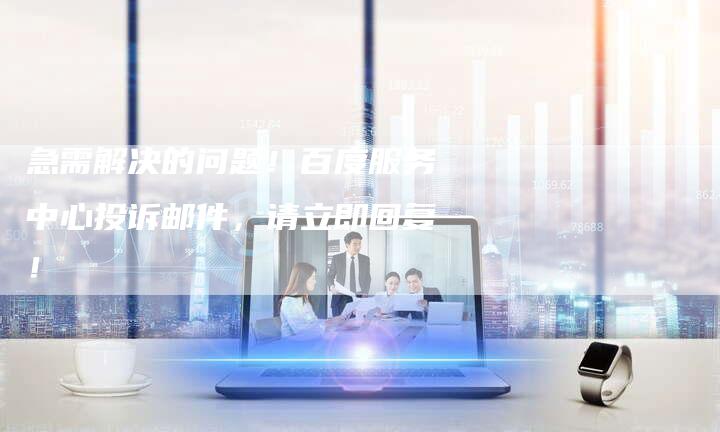 急需解决的问题！百度服务中心投诉邮件，请立即回复！-夫唯发布外链网