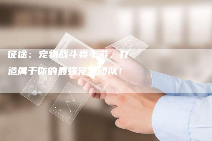 征途：宠物战斗类手游，打造属于你的最强宠物团队！-夫唯发布外链网