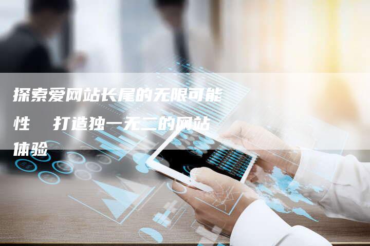 探索爱网站长尾的无限可能性  打造独一无二的网站体验-夫唯发布外链网