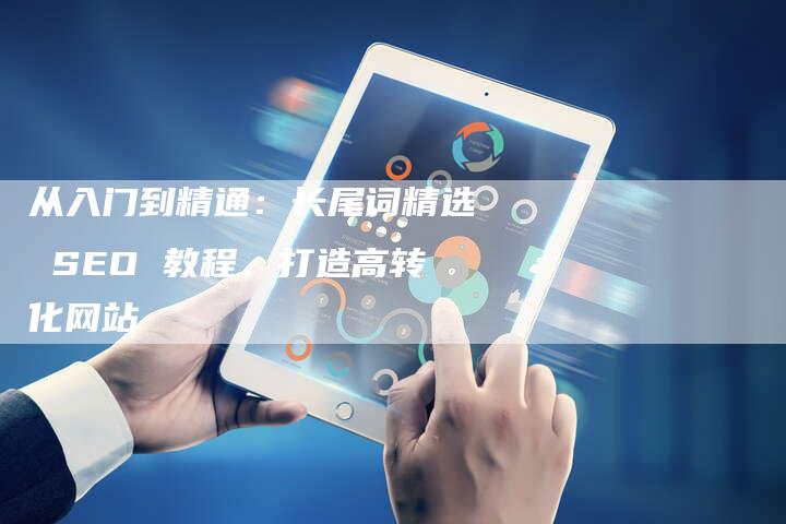 从入门到精通：长尾词精选 SEO 教程，打造高转化网站-夫唯发布外链网