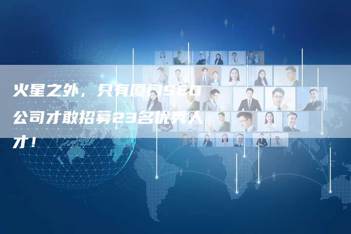 火星之外，只有厦门SEO公司才敢招募23名优秀人才！