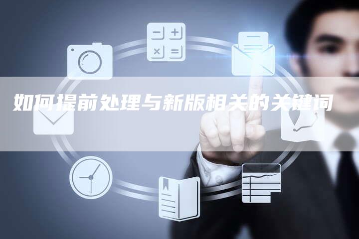 如何提前处理与新版相关的关键词-夫唯发布外链网