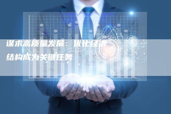 谋求高质量发展：优化经济结构成为关键任务-夫唯发布外链网