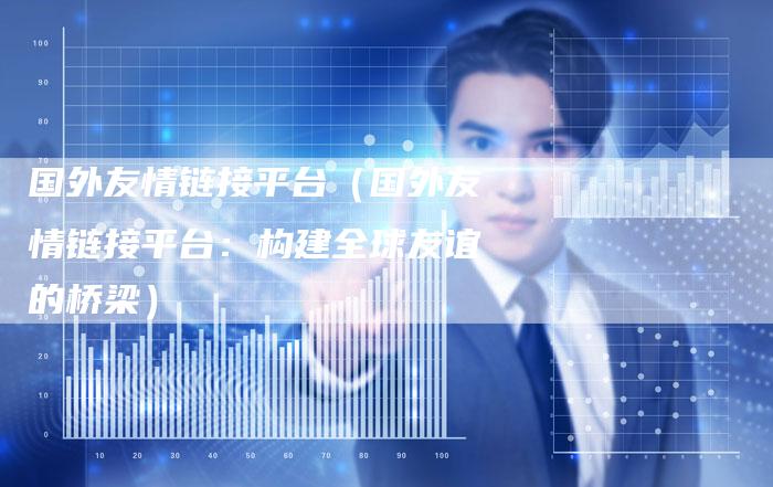 国外友情链接平台（国外友情链接平台：构建全球友谊的桥梁）