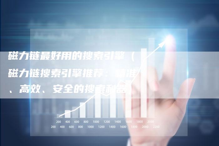 磁力链最好用的搜索引擎（磁力链搜索引擎推荐：精准、高效、安全的搜索利器）