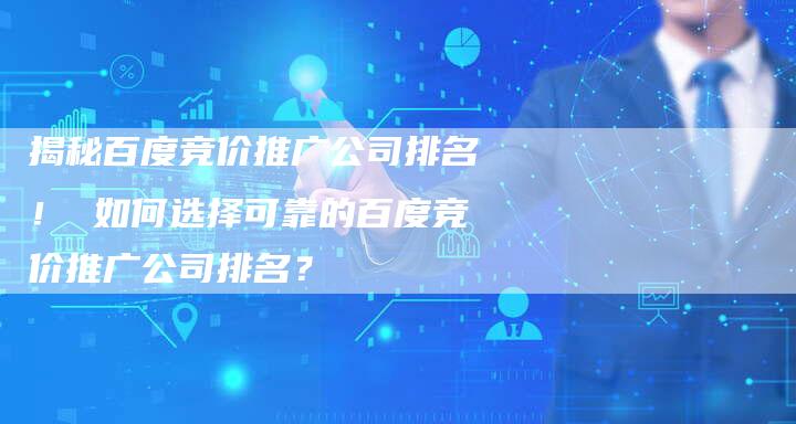 揭秘百度竞价推广公司排名！ 如何选择可靠的百度竞价推广公司排名？