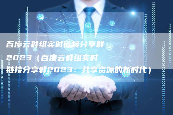 百度云群组实时链接分享群2023（百度云群组实时链接分享群2023：共享资源的新时代）