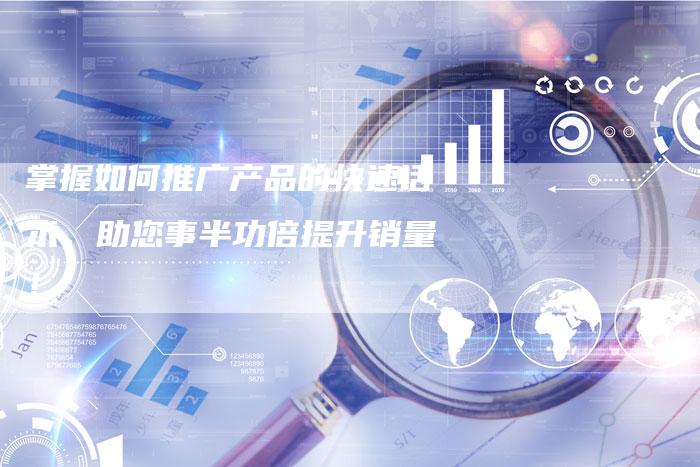 掌握如何推广产品的快速话术，助您事半功倍提升销量！