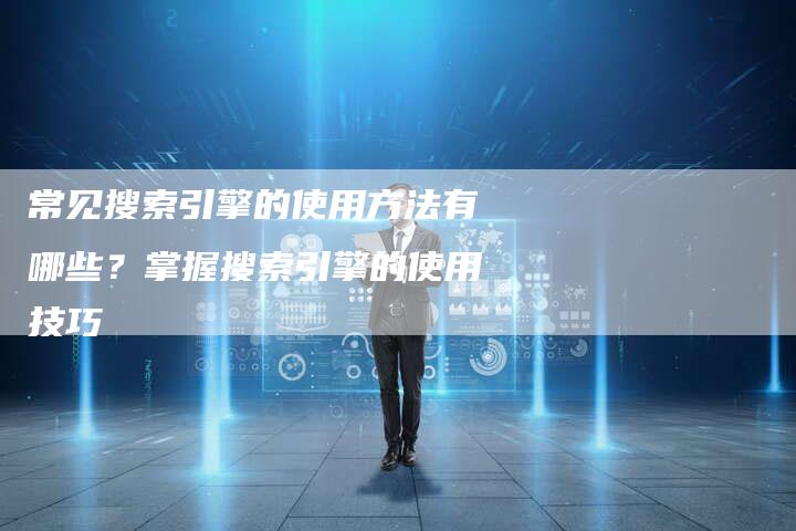 常见搜索引擎的使用方法有哪些？掌握搜索引擎的使用技巧