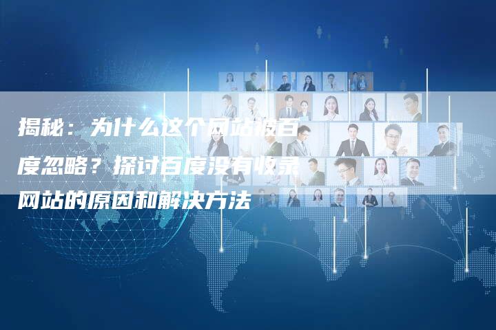揭秘：为什么这个网站被百度忽略？探讨百度没有收录网站的原因和解决方法