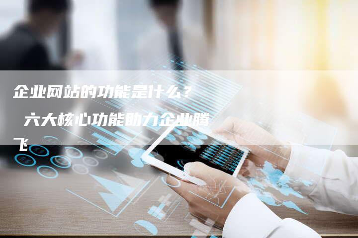 企业网站的功能是什么？  六大核心功能助力企业腾飞-夫唯发布外链网