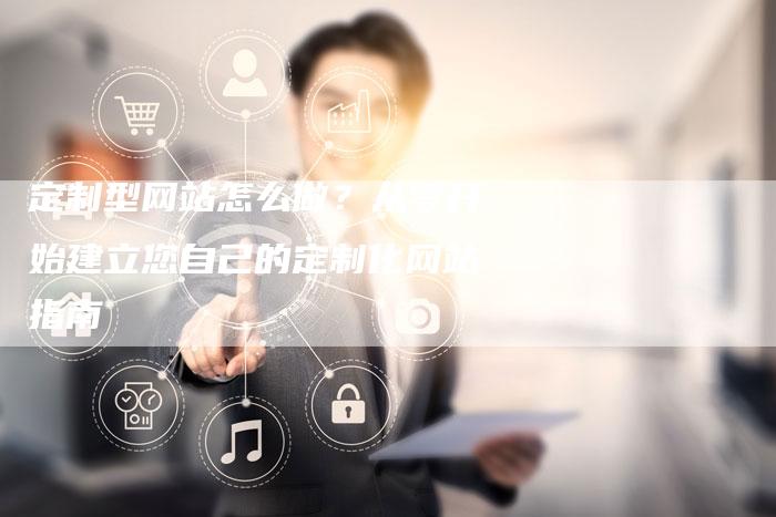定制型网站怎么做？从零开始建立您自己的定制化网站指南-夫唯发布外链网