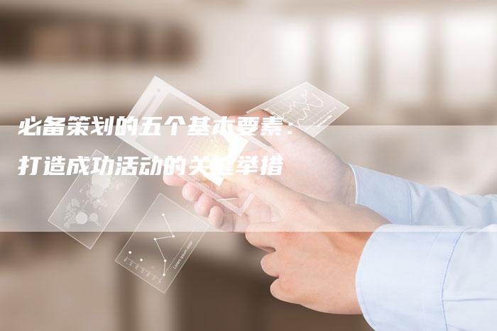 必备策划的五个基本要素：打造成功活动的关键举措-夫唯发布外链网