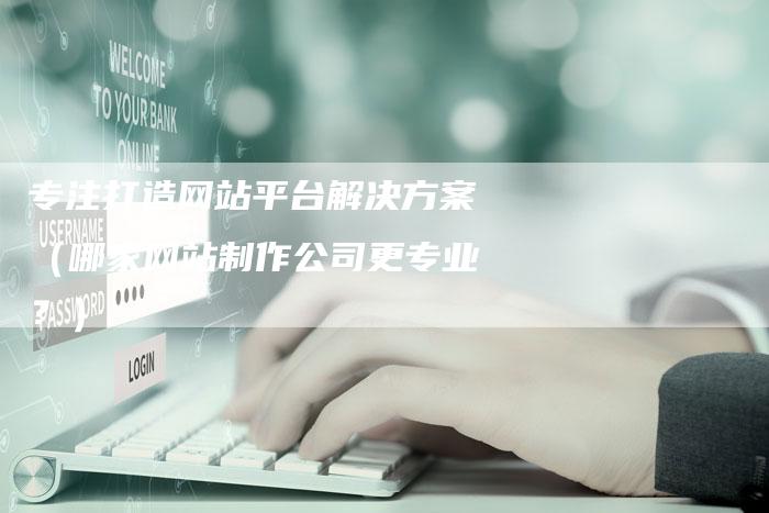 专注打造网站平台解决方案（哪家网站制作公司更专业？）-夫唯发布外链网