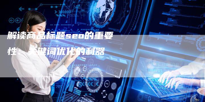 解读商品标题seo的重要性：关键词优化的利器
