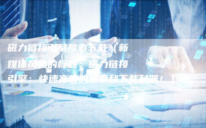 磁力链接引擎搜索下载（新媒体风格的标题：磁力链接引擎：快速高效的搜索和下载利器！）-夫唯发布外链网