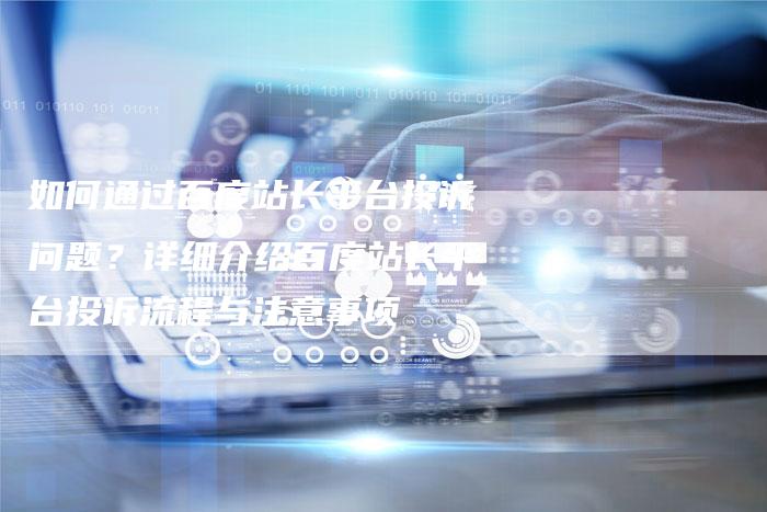 如何通过百度站长平台投诉问题？详细介绍百度站长平台投诉流程与注意事项-夫唯发布外链网